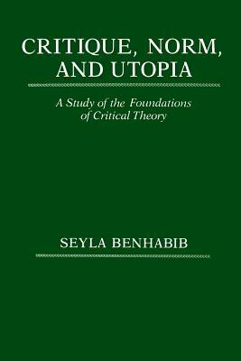 Critique, Norm, and Utopia: A Study of the Foundations of Critical Theory by Seyla Benhabib