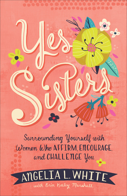 Yes Sisters: Surrounding Yourself with Women Who Affirm, Encourage, and Challenge You by Erin Keeley Marshall, Angelia L. White