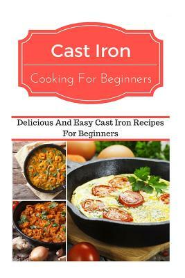 Cast Iron Cooking for Beginners: Delicious and Easy Cast Iron Recipes for Beginners by Jeremy Smith