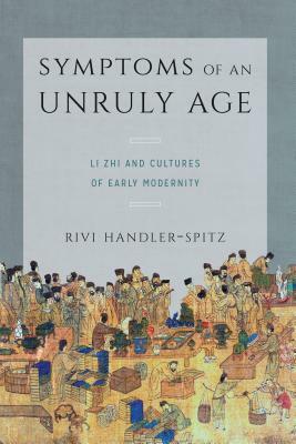 Symptoms of an Unruly Age: Li Zhi and Cultures of Early Modernity by Rivi Handler-Spitz