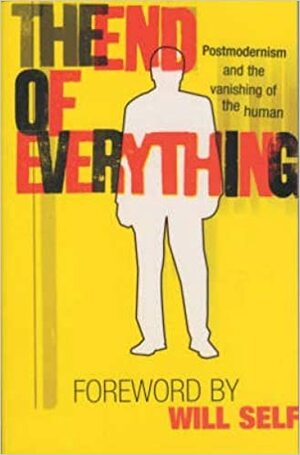 The End of Everything: Postmodernism and the Vanishing of the Human by George Myerson, Will Self, Richard Appignanesi, Chris Horrocks, Stuart Sim, Kieron O'Hara