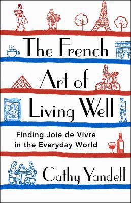 The French Art of Living Well: Finding Joie de Vivre in the Everyday World by Cathy Yandell