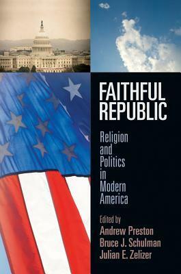 Faithful Republic: Religion and Politics in Modern America by Andrew Preston, Julian E. Zelizer, Bruce J. Schulman