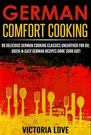 German: German Comfort Cooking: 90 Amazingly Delicious 3 Steps Or Less German Cooking Classics Unearthed For Du; Quick-n-Easy Germany Recipes Done Suhr by Victoria Love