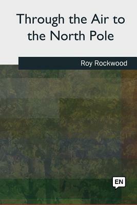 Through the Air to the North Pole by Roy Rockwood