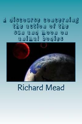 A discourse concerning the action of the sun and moon on animal bodies by Richard Mead