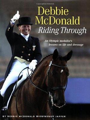 Riding Through: An Olympic Medalist's Lessons on Life and Dressage by Nancy Jaffer, Debbie McDonald