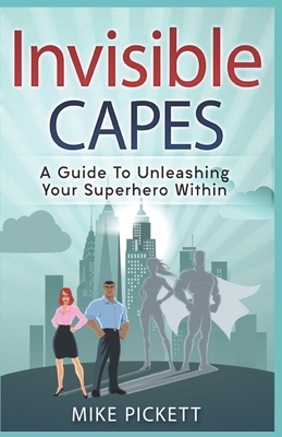 Invisible Capes: A Guide To Unleashing Your Superhero Within by Mike Pickett