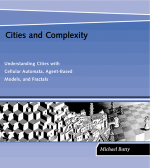 Cities and Complexity: Understanding Cities with Cellular Automata, Agent-Based Models, and Fractals by Michael Batty