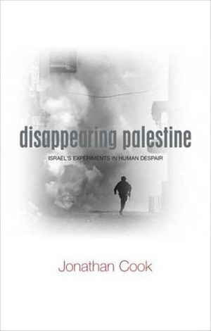 Disappearing Palestine: Israel's Experiments in Human Despair by Jonathan Cook