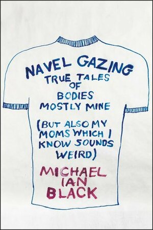 Navel Gazing: True Tales of Bodies, Mostly Mine (But Also My Mom's, Which I Know Sounds Weird) by Michael Ian Black