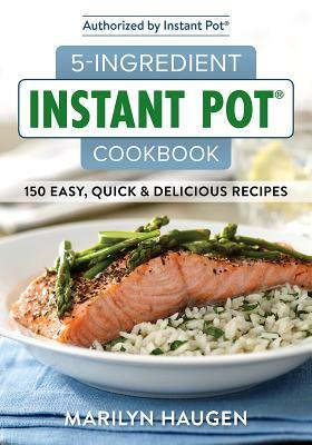 5-Ingredient Instant Pot Cookbook: 150 Easy, Quick and Delicious Meals by Marilyn Haugen