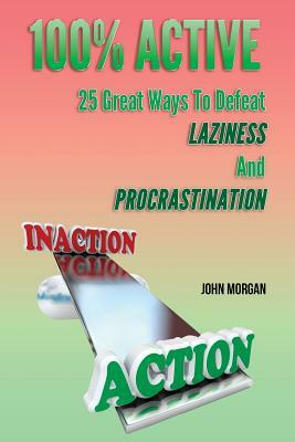 100% Active: 25 Great Ways to Defeat Laziness and Procrastination by John Morgan