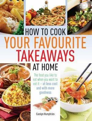 How to Cook Your Favourite Takeaway Meals at Home: Healthier, Cheaper Options to Cook Yourself. Carolyn Humphries by Carolyn Humphries