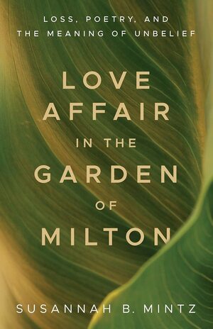 Love Affair in the Garden of Milton: Loss, Poetry, and the Meaning of Unbelief by Susannah B Mintz