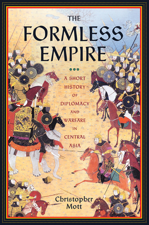 The Formless Empire: A Short History of Diplomacy and Warfare in Central Asia by Christopher Mott