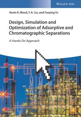 Design, Simulation and Optimization of Adsorptive and Chromatographic Separations: A Hands-On Approach by Y. A. Liu, Yueying Yu, Kevin R. Wood