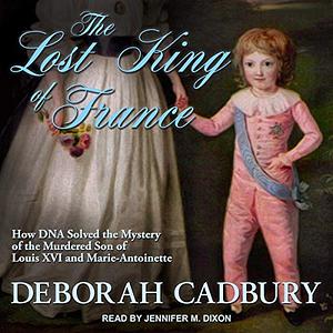 The Lost King of France: How DNA Solved the Mystery of the Murdered Son of Louis XVI and Marie Antoinette by Deborah Cadbury