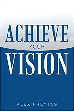 Achieve Your Vision by Alex Freytag