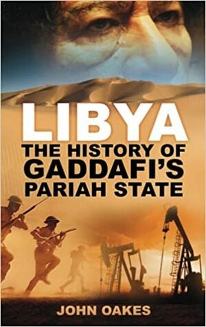 Libya: The History of Gaddafi's Pariah State by John Oakes