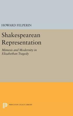 Shakespearean Representation: Mimesis and Modernity in Elizabethan Tragedy by Howard Felperin