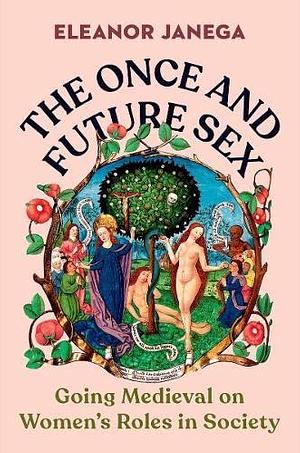 The Once and Future Sex: Going Medieval on Women's Roles in Society by Eleanor Janega