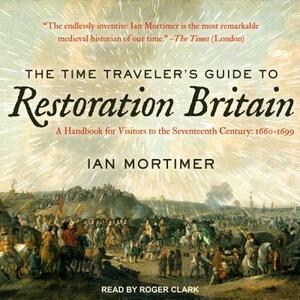 The Time Traveler's Guide to Restoration Britain: A Handbook for Visitors to the Seventeenth Century: 1660-1699 by Ian Mortimer