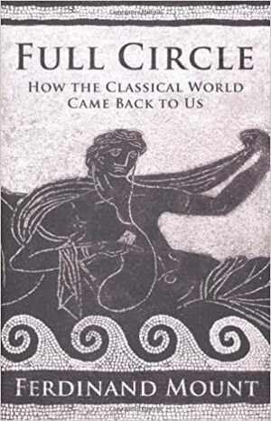 Full Circle: How the Classical World Came Back to Us by Ferdinand Mount