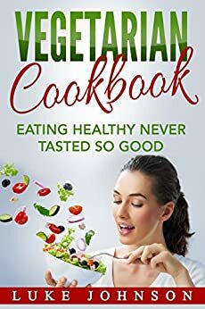 Vegetarian Cookbook: Eating Healthy Never Tasted So Good by Luke Johnson