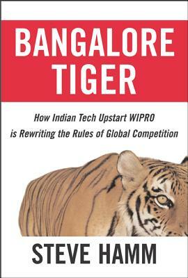 Bangalore Tiger: How Indian Tech Upstart Wipro Is Rewriting the Rules of Global Competition by Steve Hamm
