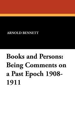 Books and Persons: Being Comments on a Past Epoch 1908-1911 by Arnold Bennett