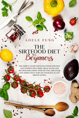 The Sirtfood Diet for Beginners: The simple guide with solutions for men and women, including meal plans and recipes for losing weight fast.Discover t by Adele Fung