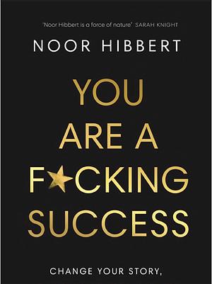 You Are a F*cking Success: Change Your Story. Manifest Your Dream Life by Noor Hibbert