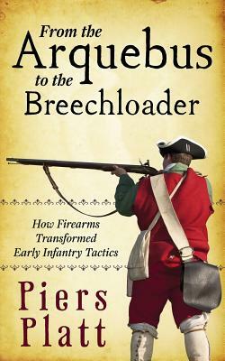 From the Arquebus to the Breechloader: How Firearms Transformed Early Infantry Tactics by Piers Platt