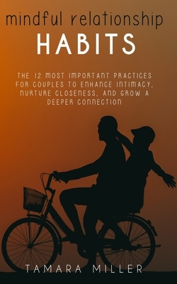 Mindful Relationship Habits: The 12 Most Important Practices for Couples to Enhance Intimacy, Nurture Closeness, and Grow a Deeper Connection by Tamara Miller