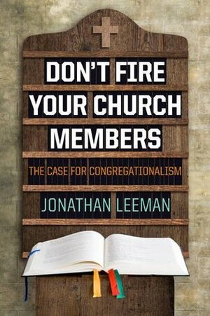 Don't Fire Your Church Members: The Case for Congregationalism by Jonathan Leeman