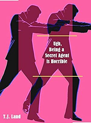 Ugh, Being a Secret Agent is Horrible by T.J. Land