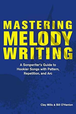 Mastering Melody Writing: A Songwriter's Guide to Hookier Songs With Pattern, Repetition, and Arc by Clay Mills, Bill O'Hanlon