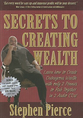 Secrets to Creating Wealth: Learn How to Create Outrageous Wealth with Only 2 Pennies to Rub Together by Stephen Pierce