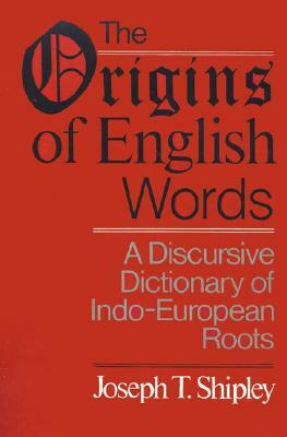 The Origins of English Words: A Discursive Dictionary of Indo-European Roots by Joseph Twadell Shipley