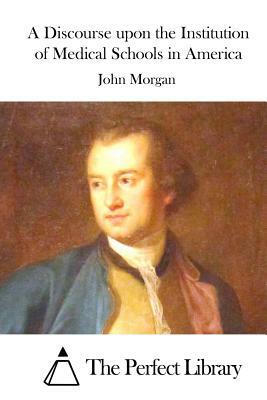 A Discourse upon the Institution of Medical Schools in America by John Morgan