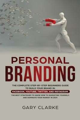 Personal Branding: The Complete Step-by-Step Beginners Guide to Build Your Brand in: Facebook, YouTube, Twitter, and Instagram. The Best by Gary Clarke