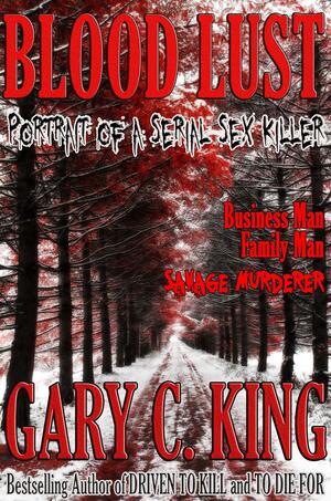 Blood Lust: Portrait of a Serial Sex Killer by Gary C. King