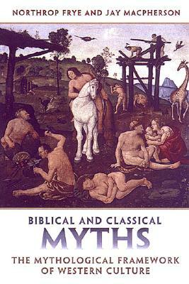 Biblical and Classical Myths: The Mythological Framework of Western Culture by Northrop Frye, Jay MacPherson