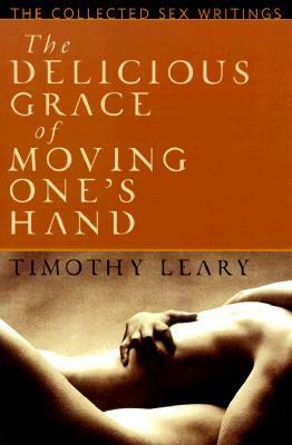 The Delicious Grace of Moving One's Hand: Intelligence is the Ultimate Aphrodisiac by Timothy Leary