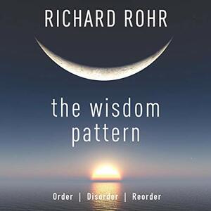 The Wisdom Pattern: Order, Disorder, Reorder by Richard Rohr