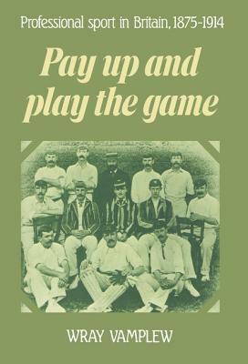 Pay Up and Play the Game: Professional Sport in Britain, 1875-1914 by Wray Vamplew