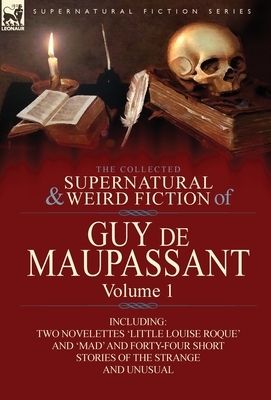 The Collected Supernatural and Weird Fiction of Guy de Maupassant: Volume 1-Including Two Novelettes 'Little Louise Roque' and 'Mad' and Forty-Four Sh by Guy de Maupassant, Guy de Maupassant