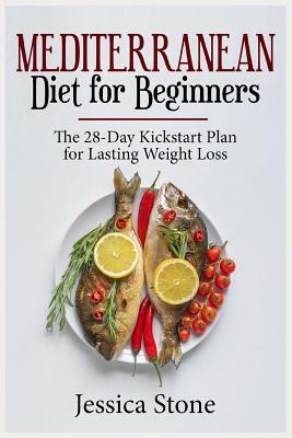 Mediterranean Diet for Beginners: The 28-Day Kickstart Plan for Lasting Weight Loss by Jessica Stone