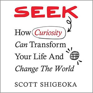 Seek: How Curiosity Can Transform Your Life and Change the World by Scott Shigeoka